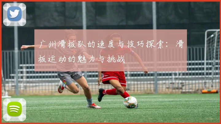广州滑板队的速度与技巧探索：滑板运动的魅力与挑战