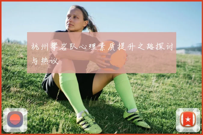 杭州攀岩队心理素质提升之路探讨与热议