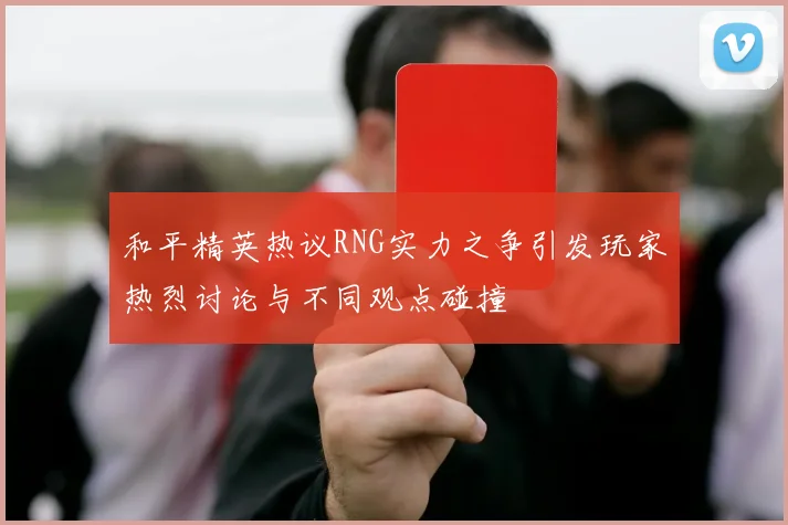 和平精英热议RNG实力之争引发玩家热烈讨论与不同观点碰撞
