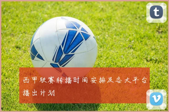 西甲联赛转播时间安排及各大平台播出计划