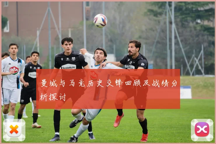 曼城与马竞历史交锋回顾及战绩分析探讨
