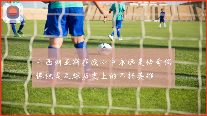 卡西利亚斯在我心中永远是传奇偶像他是足球历史上的不朽英雄