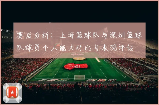 赛后分析：上海篮球队与深圳篮球队球员个人能力对比与表现评估