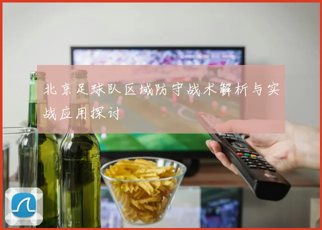 北京足球队区域防守战术解析与实战应用探讨