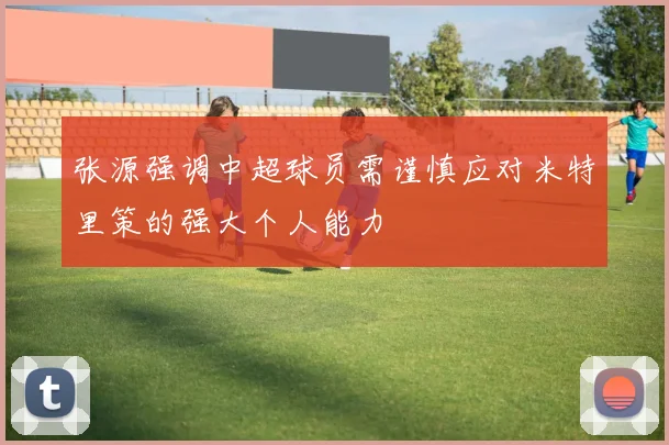 张源强调中超球员需谨慎应对米特里策的强大个人能力
