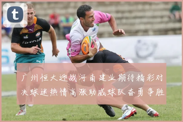 广州恒大迎战河南建业期待精彩对决球迷热情高涨助威球队奋勇争胜