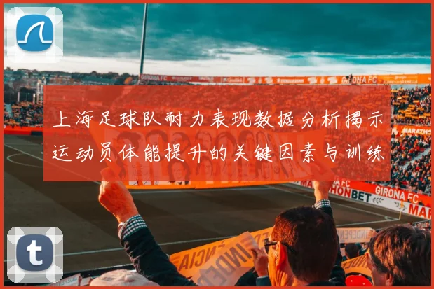 上海足球队耐力表现数据分析揭示运动员体能提升的关键因素与训练策略